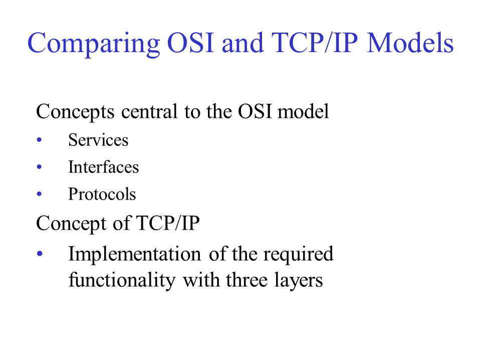 Comparing OSI and TCP/IP Models Concepts central to the OSI model Services Interfaces Protocols Concept of TCP/IP Implementation of the required functionality with three layers