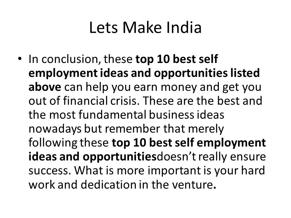 Lets Make India In conclusion, these top 10 best self employment ideas and opportunities listed above can help you earn money and get you out of financial crisis.
