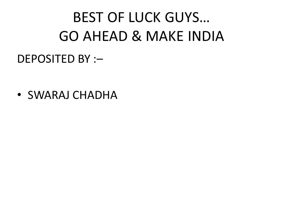 BEST OF LUCK GUYS… GO AHEAD & MAKE INDIA DEPOSITED BY :– SWARAJ CHADHA