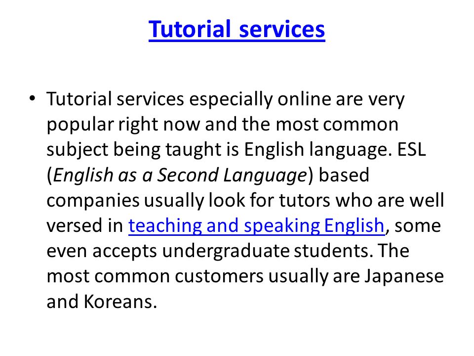 Tutorial services Tutorial services especially online are very popular right now and the most common subject being taught is English language.