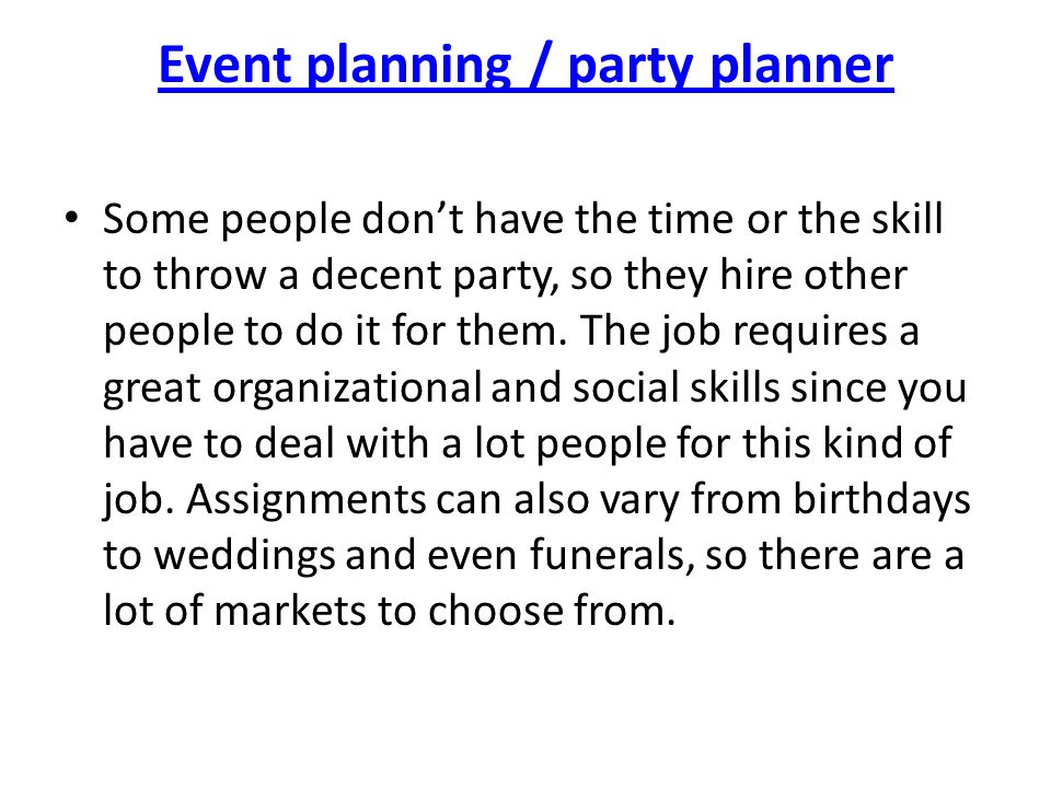 Event planning / party planner Some people don’t have the time or the skill to throw a decent party, so they hire other people to do it for them.