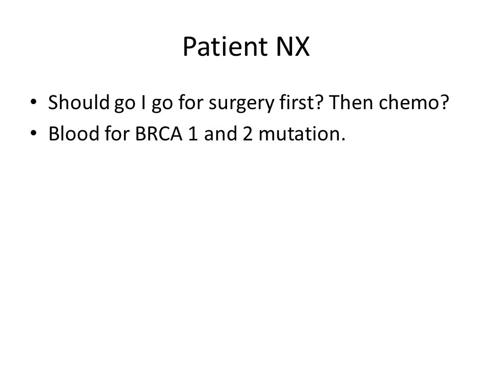 Patient NX Should go I go for surgery first Then chemo Blood for BRCA 1 and 2 mutation.
