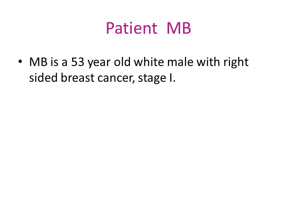 Patient MB MB is a 53 year old white male with right sided breast cancer, stage I.