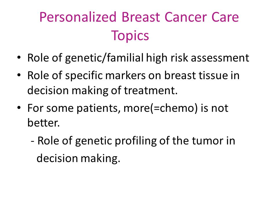 Personalized Breast Cancer Care Topics Role of genetic/familial high risk assessment Role of specific markers on breast tissue in decision making of treatment.