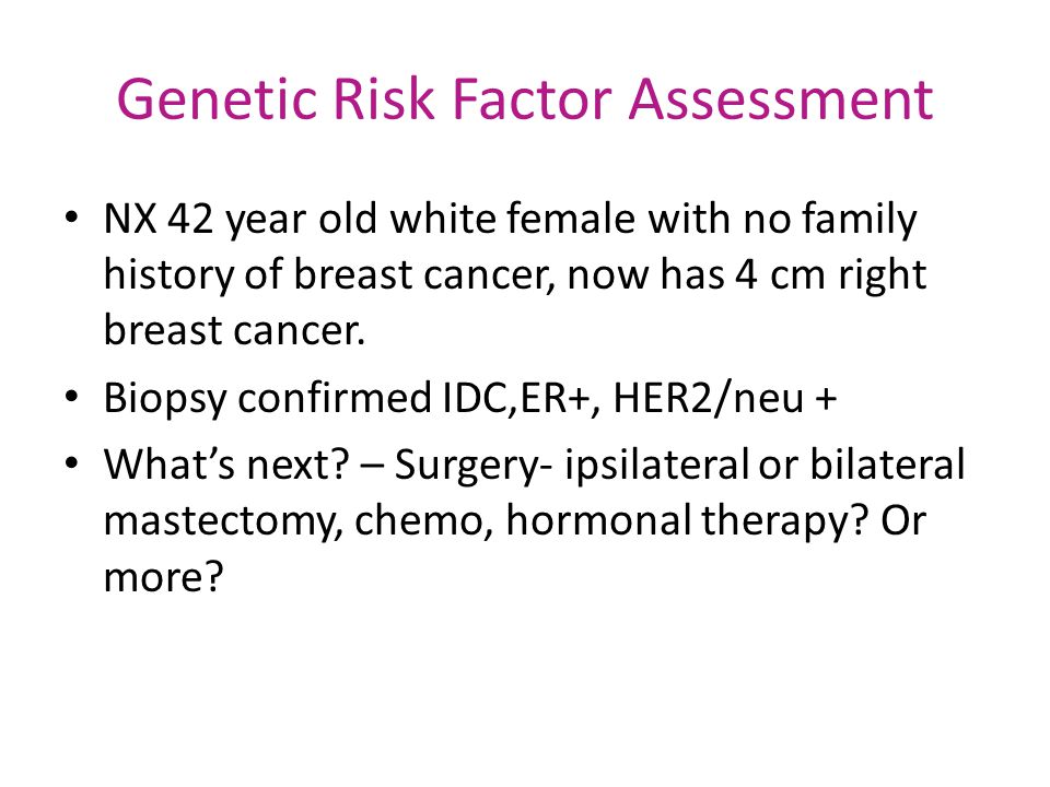 Genetic Risk Factor Assessment NX 42 year old white female with no family history of breast cancer, now has 4 cm right breast cancer.