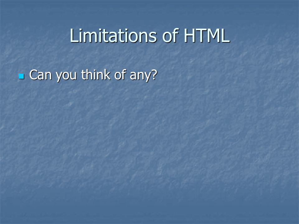 Limitations of HTML Can you think of any Can you think of any