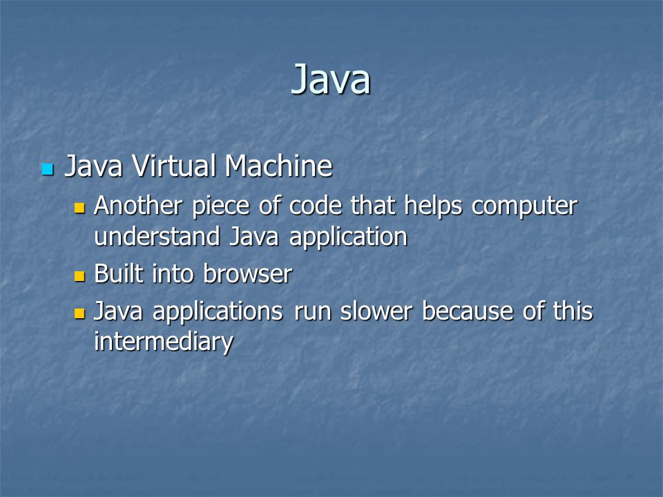 Java Java Virtual Machine Java Virtual Machine Another piece of code that helps computer understand Java application Another piece of code that helps computer understand Java application Built into browser Built into browser Java applications run slower because of this intermediary Java applications run slower because of this intermediary
