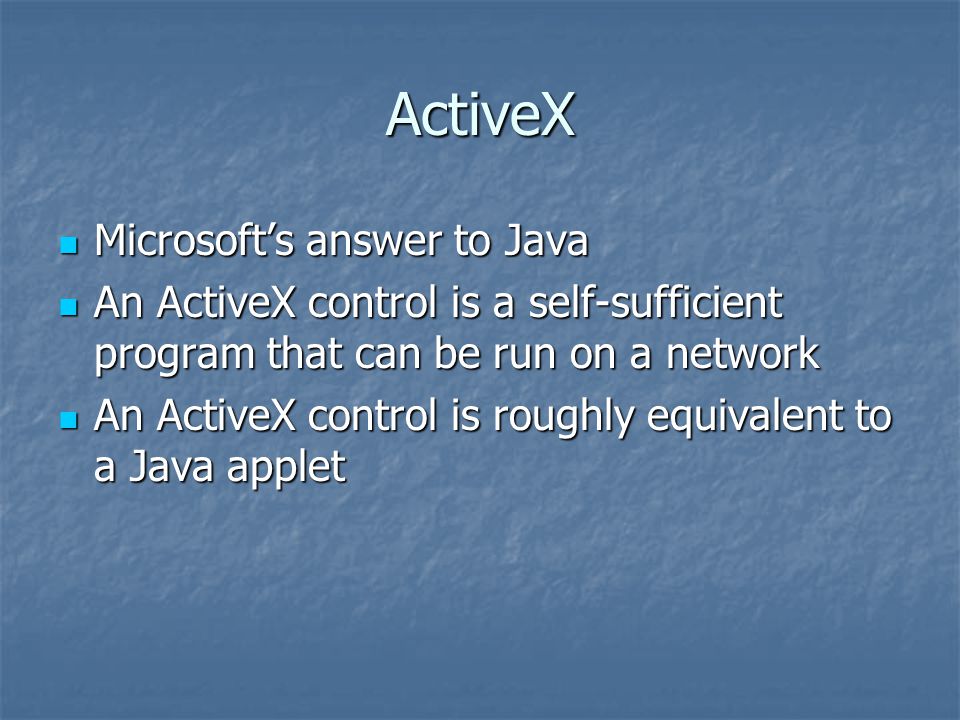 ActiveX Microsoft’s answer to Java Microsoft’s answer to Java An ActiveX control is a self-sufficient program that can be run on a network An ActiveX control is a self-sufficient program that can be run on a network An ActiveX control is roughly equivalent to a Java applet An ActiveX control is roughly equivalent to a Java applet