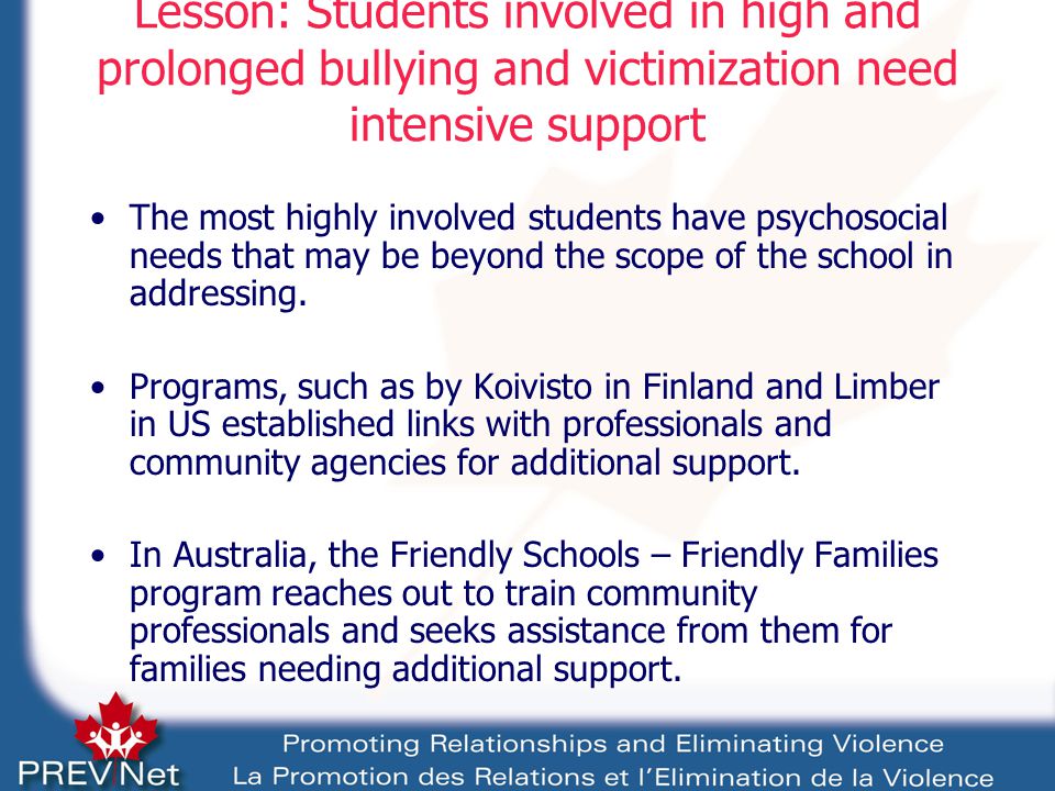Lesson: Students involved in high and prolonged bullying and victimization need intensive support The most highly involved students have psychosocial needs that may be beyond the scope of the school in addressing.
