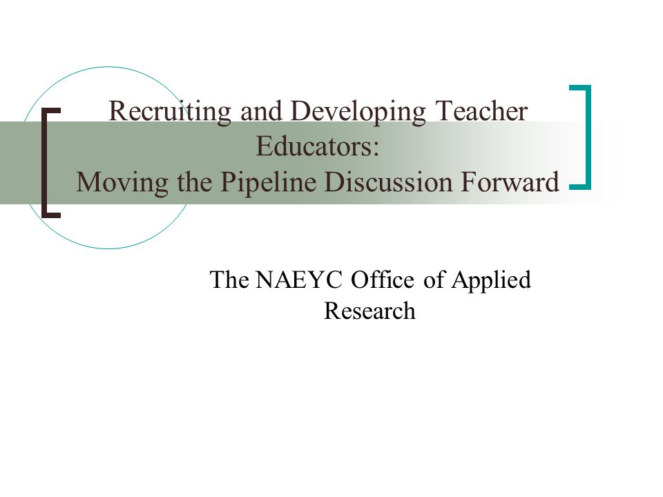 Recruiting and Developing Teacher Educators: Moving the Pipeline Discussion Forward The NAEYC Office of Applied Research