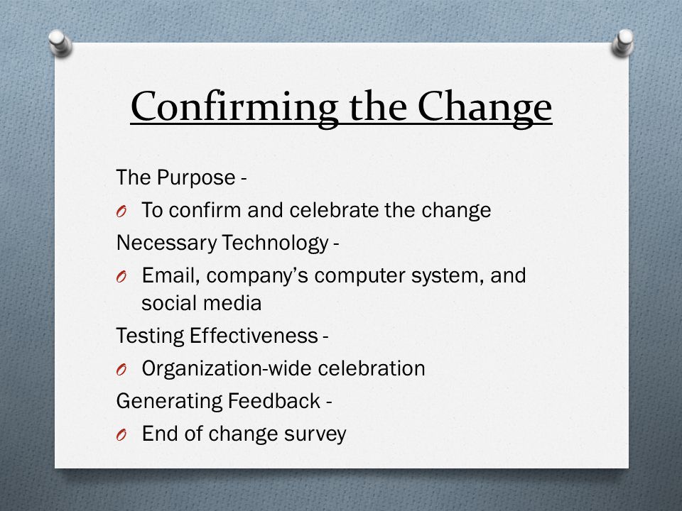 Confirming the Change The Purpose - O To confirm and celebrate the change Necessary Technology - O  , company’s computer system, and social media Testing Effectiveness - O Organization-wide celebration Generating Feedback - O End of change survey