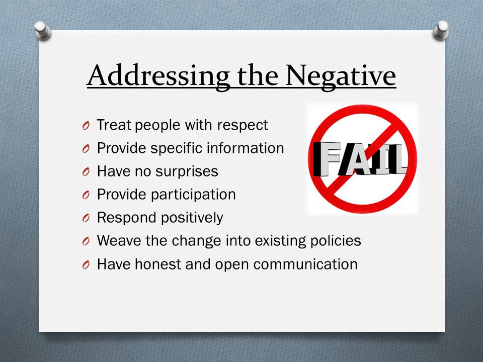 Addressing the Negative O Treat people with respect O Provide specific information O Have no surprises O Provide participation O Respond positively O Weave the change into existing policies O Have honest and open communication