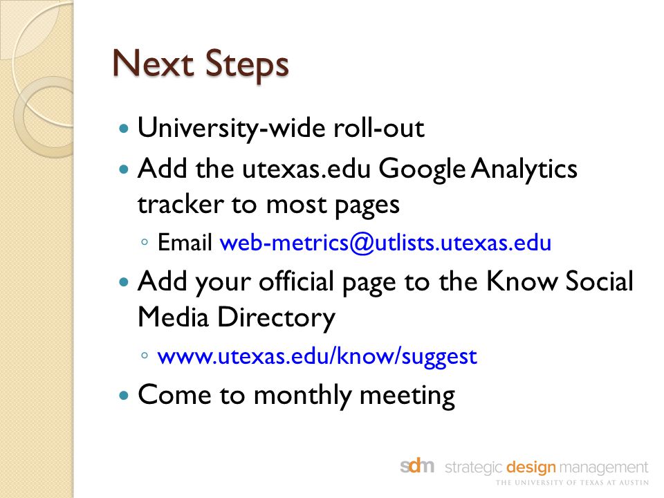 Next Steps University-wide roll-out Add the utexas.edu Google Analytics tracker to most pages ◦  Add your official page to the Know Social Media Directory ◦   Come to monthly meeting