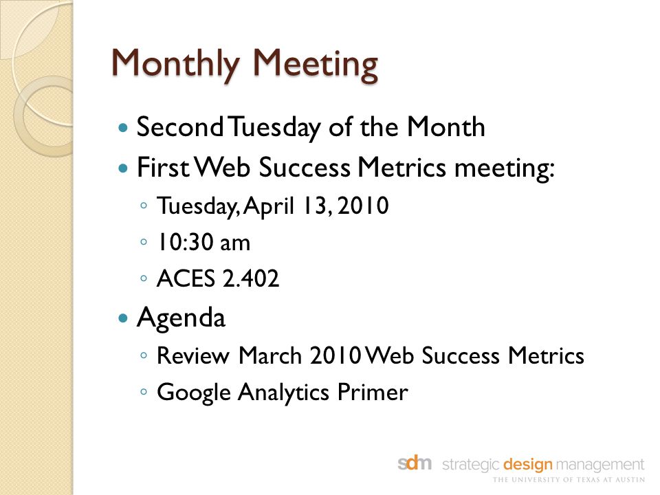 Monthly Meeting Second Tuesday of the Month First Web Success Metrics meeting: ◦ Tuesday, April 13, 2010 ◦ 10:30 am ◦ ACES Agenda ◦ Review March 2010 Web Success Metrics ◦ Google Analytics Primer