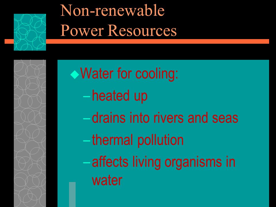  Water for cooling: –heated up –drains into rivers and seas –thermal pollution –affects living organisms in water Non-renewable Power Resources