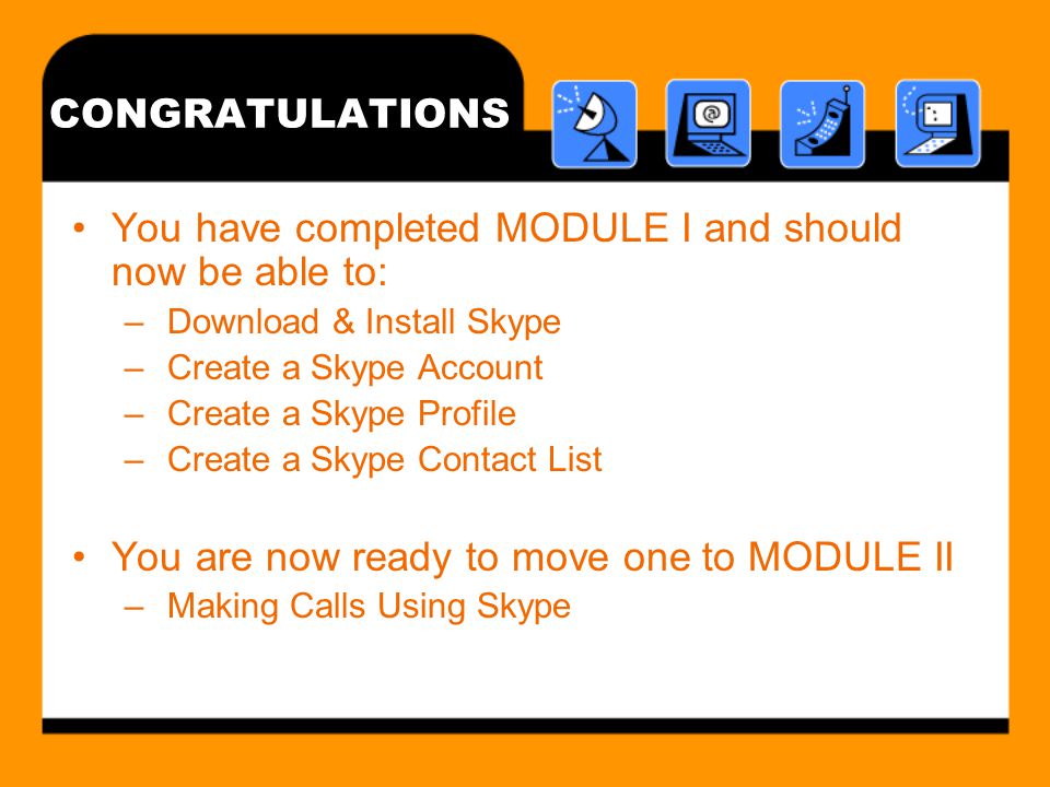CONGRATULATIONS You have completed MODULE I and should now be able to: – Download & Install Skype – Create a Skype Account – Create a Skype Profile – Create a Skype Contact List You are now ready to move one to MODULE II – Making Calls Using Skype
