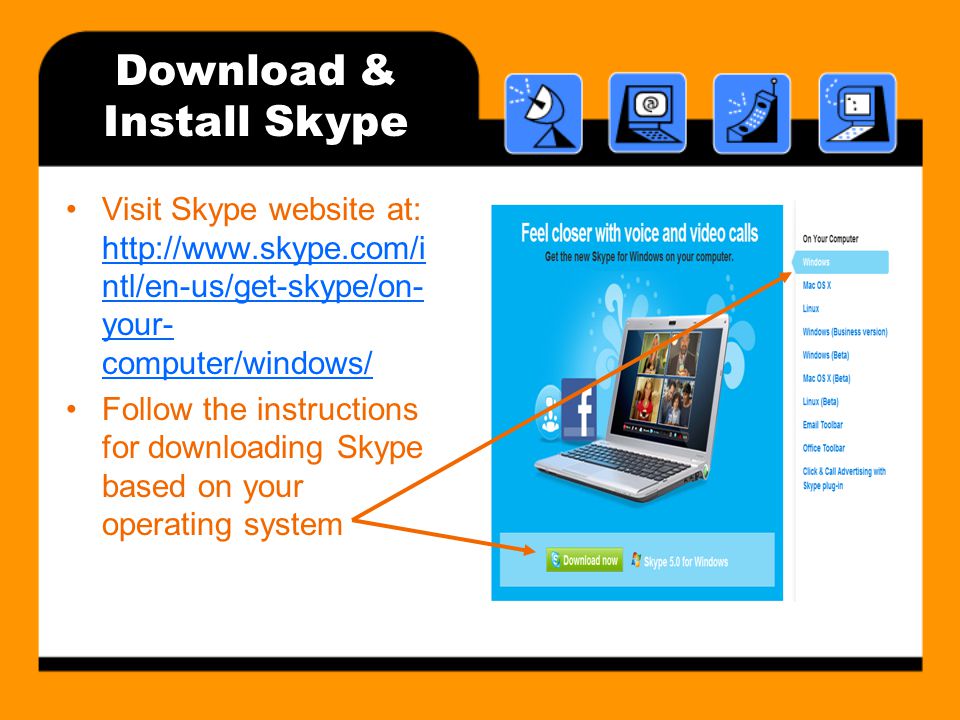 Visit Skype website at:   ntl/en-us/get-skype/on- your- computer/windows/   ntl/en-us/get-skype/on- your- computer/windows/ Follow the instructions for downloading Skype based on your operating system Download & Install Skype