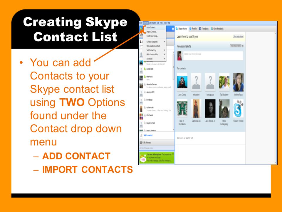 Creating Skype Contact List You can add Contacts to your Skype contact list using TWO Options found under the Contact drop down menu –ADD CONTACT –IMPORT CONTACTS