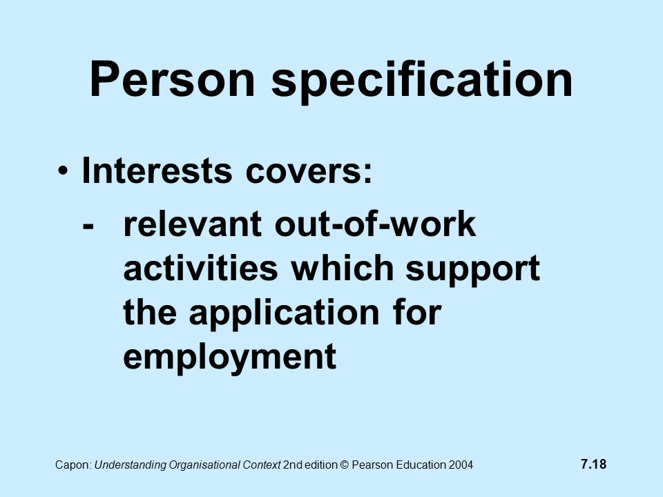 7.18 Capon: Understanding Organisational Context 2nd edition © Pearson Education 2004 Person specification Interests covers: -relevant out-of-work activities which support the application for employment