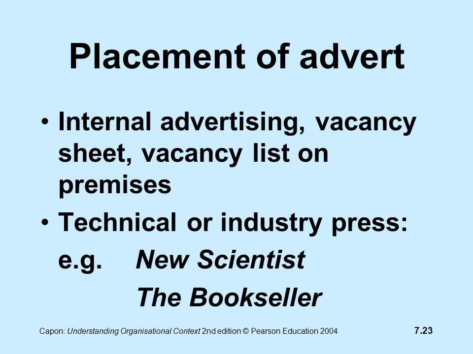 7.23 Capon: Understanding Organisational Context 2nd edition © Pearson Education 2004 Placement of advert Internal advertising, vacancy sheet, vacancy list on premises Technical or industry press: e.g.New Scientist The Bookseller