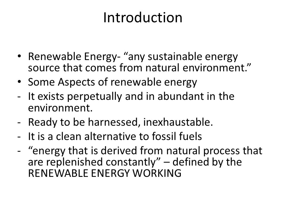 Introduction Renewable Energy- any sustainable energy source that comes from natural environment. Some Aspects of renewable energy -It exists perpetually and in abundant in the environment.