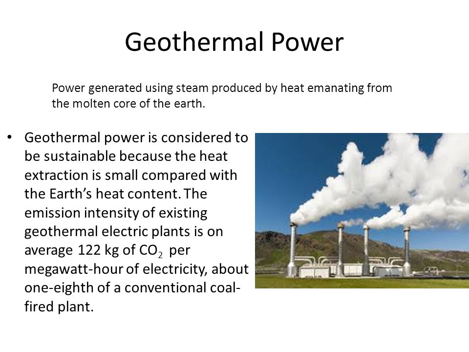 Geothermal Power Geothermal power is considered to be sustainable because the heat extraction is small compared with the Earth’s heat content.