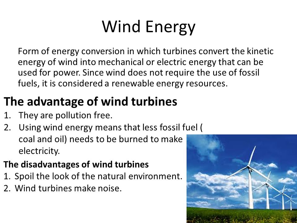 Wind Energy Form of energy conversion in which turbines convert the kinetic energy of wind into mechanical or electric energy that can be used for power.