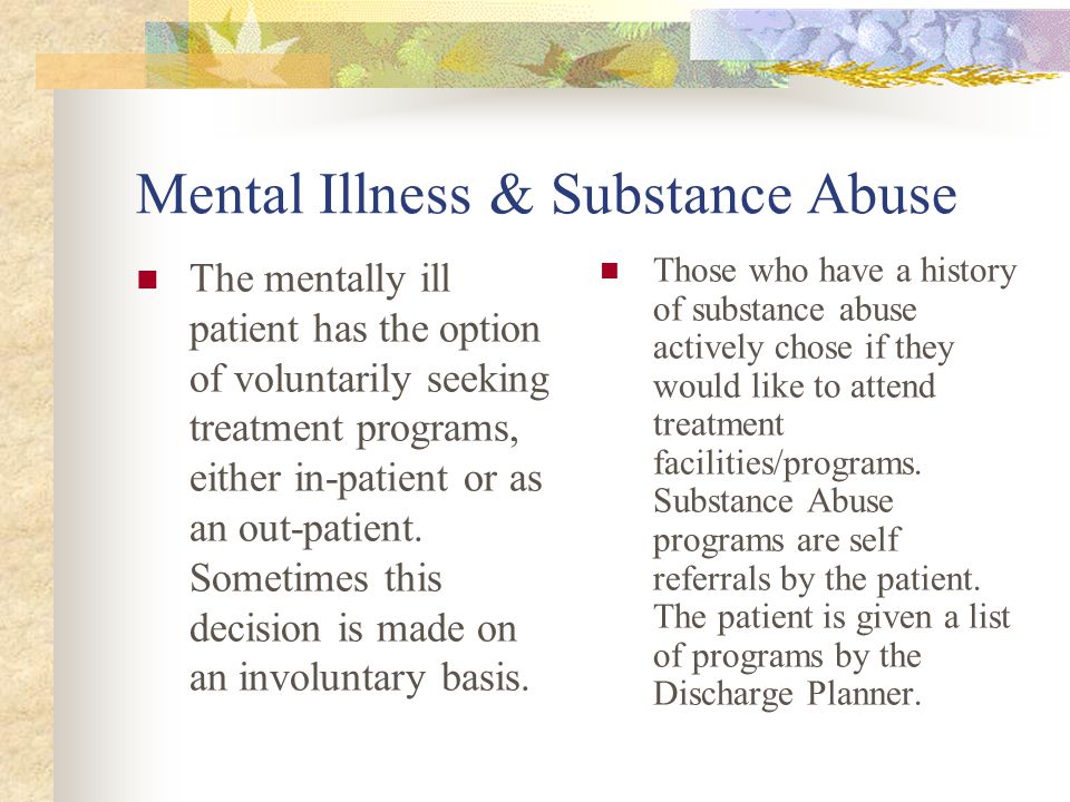 Mental Illness & Substance Abuse The mentally ill patient has the option of voluntarily seeking treatment programs, either in-patient or as an out-patient.