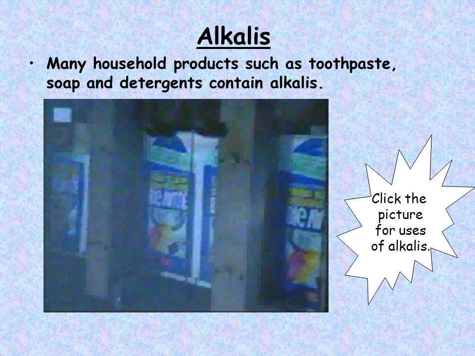 Alkalis Many household products such as toothpaste, soap and detergents contain alkalis.
