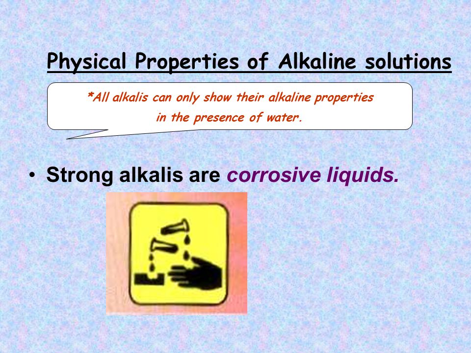 Physical Properties of Alkaline solutions Strong alkalis are corrosive liquids.