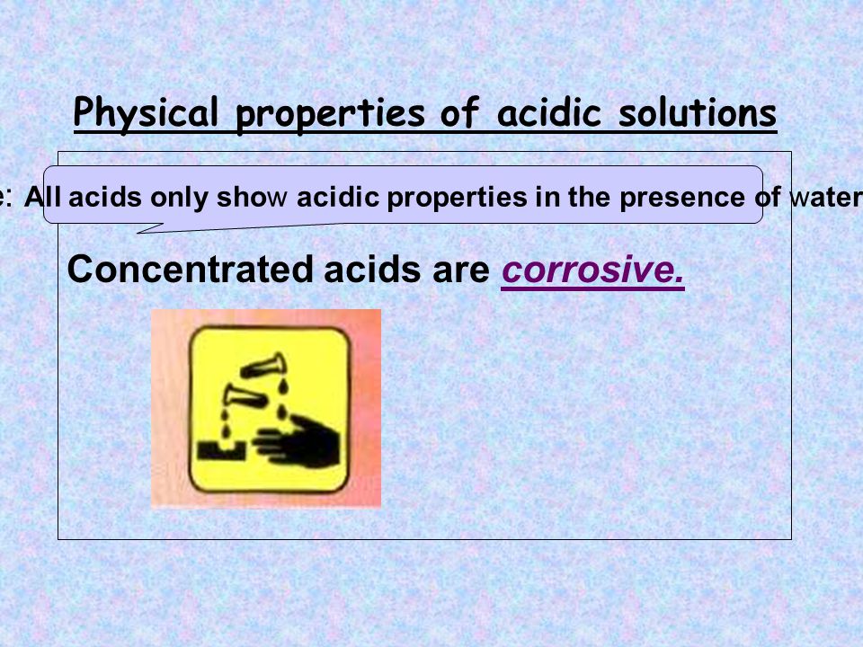 Physical properties of acidic solutions Concentrated acids are corrosive.