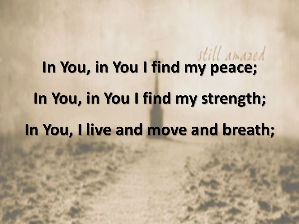 In You, in You I find my peace; In You, in You I find my strength; In You, I live and move and breath;