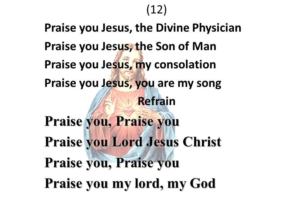 (12) Praise you Jesus, the Divine Physician Praise you Jesus, the Son of Man Praise you Jesus, my consolation Praise you Jesus, you are my song Refrain Praise you, Praise you Praise you Lord Jesus Christ Praise you, Praise you Praise you my lord, my God