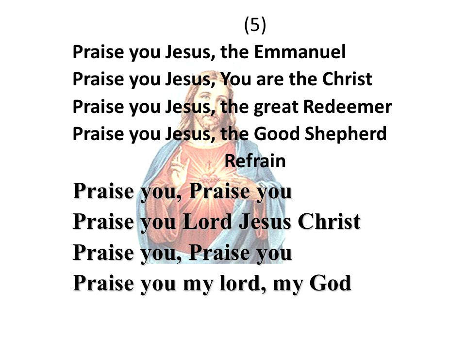 (5) Praise you Jesus, the Emmanuel Praise you Jesus, You are the Christ Praise you Jesus, the great Redeemer Praise you Jesus, the Good Shepherd Refrain Praise you, Praise you Praise you Lord Jesus Christ Praise you, Praise you Praise you my lord, my God