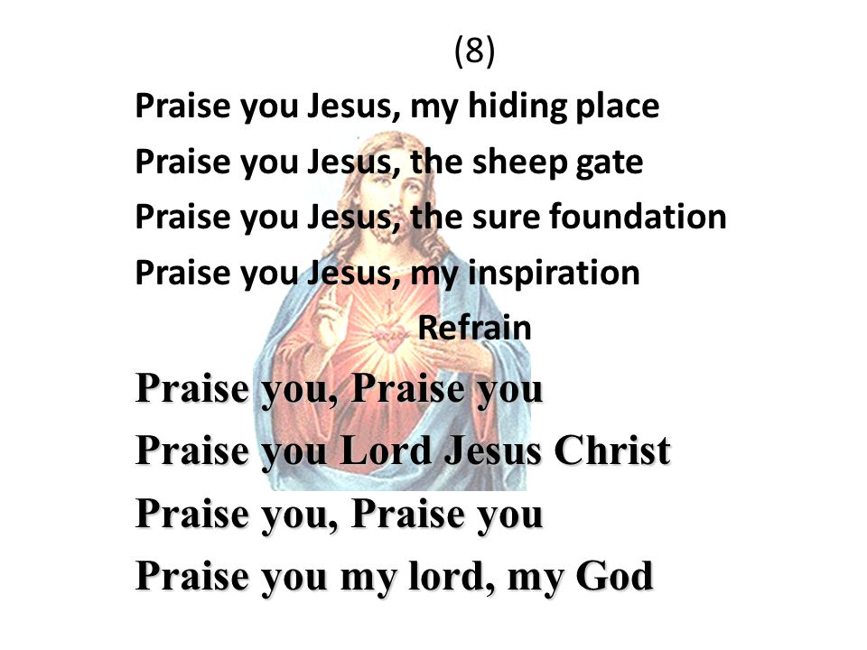 (8) Praise you Jesus, my hiding place Praise you Jesus, the sheep gate Praise you Jesus, the sure foundation Praise you Jesus, my inspiration Refrain Praise you, Praise you Praise you Lord Jesus Christ Praise you, Praise you Praise you my lord, my God