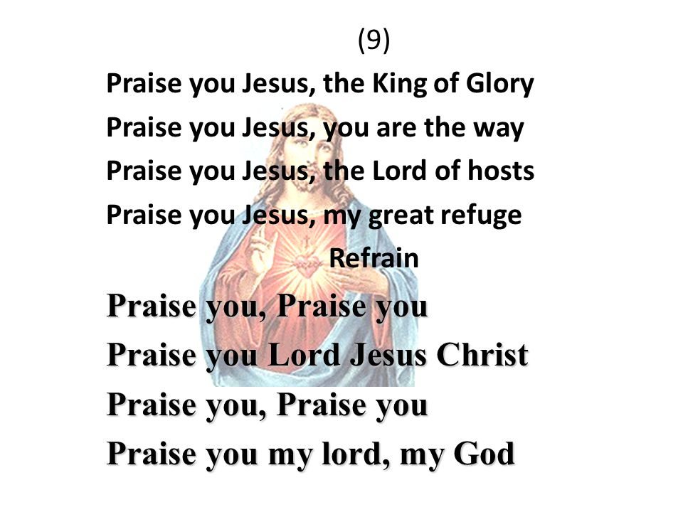 (9) Praise you Jesus, the King of Glory Praise you Jesus, you are the way Praise you Jesus, the Lord of hosts Praise you Jesus, my great refuge Refrain Praise you, Praise you Praise you Lord Jesus Christ Praise you, Praise you Praise you my lord, my God