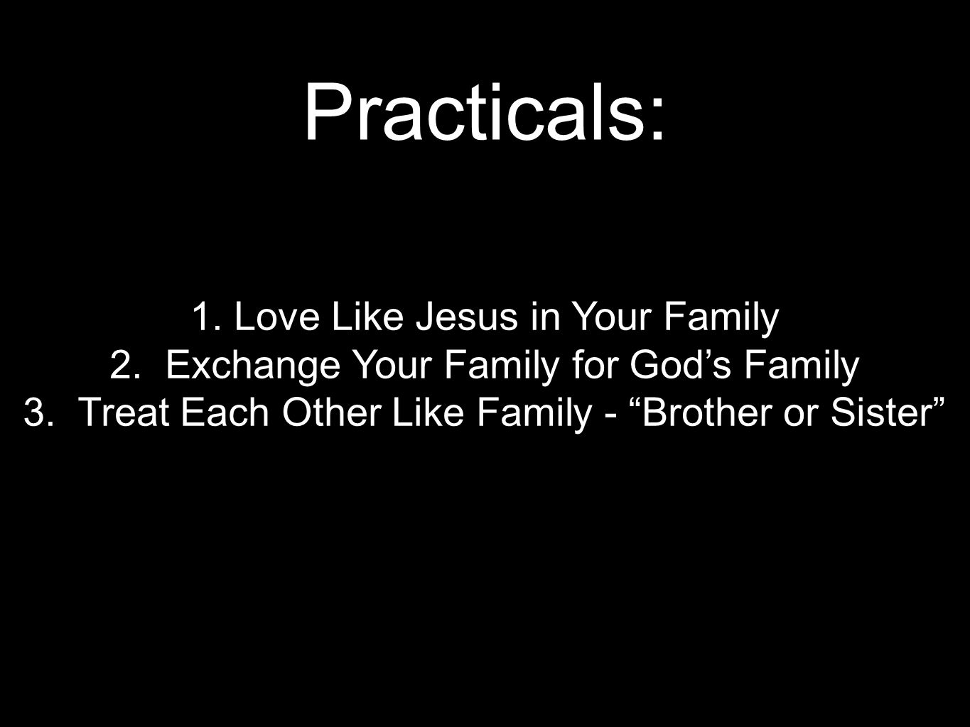 Practicals: 1. Love Like Jesus in Your Family 2. Exchange Your Family for God’s Family 3.