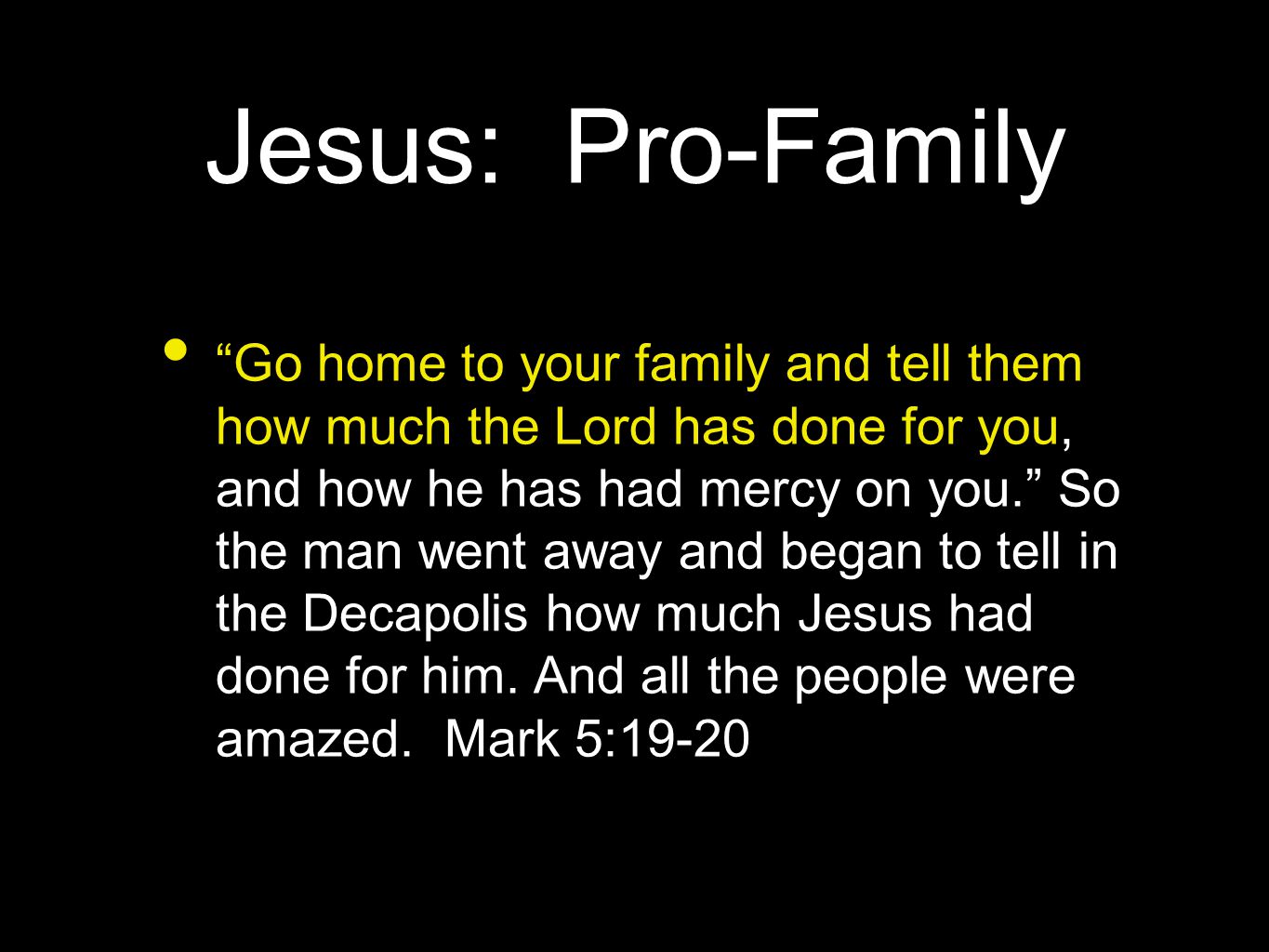 Jesus: Pro-Family Go home to your family and tell them how much the Lord has done for you, and how he has had mercy on you. So the man went away and began to tell in the Decapolis how much Jesus had done for him.