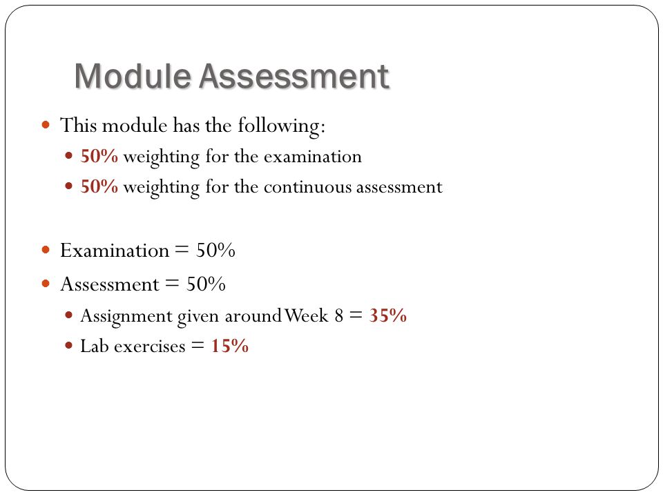 Module Assessment This module has the following: 50% weighting for the examination 50% weighting for the continuous assessment Examination = 50% Assessment = 50% Assignment given around Week 8 = 35% Lab exercises = 15%