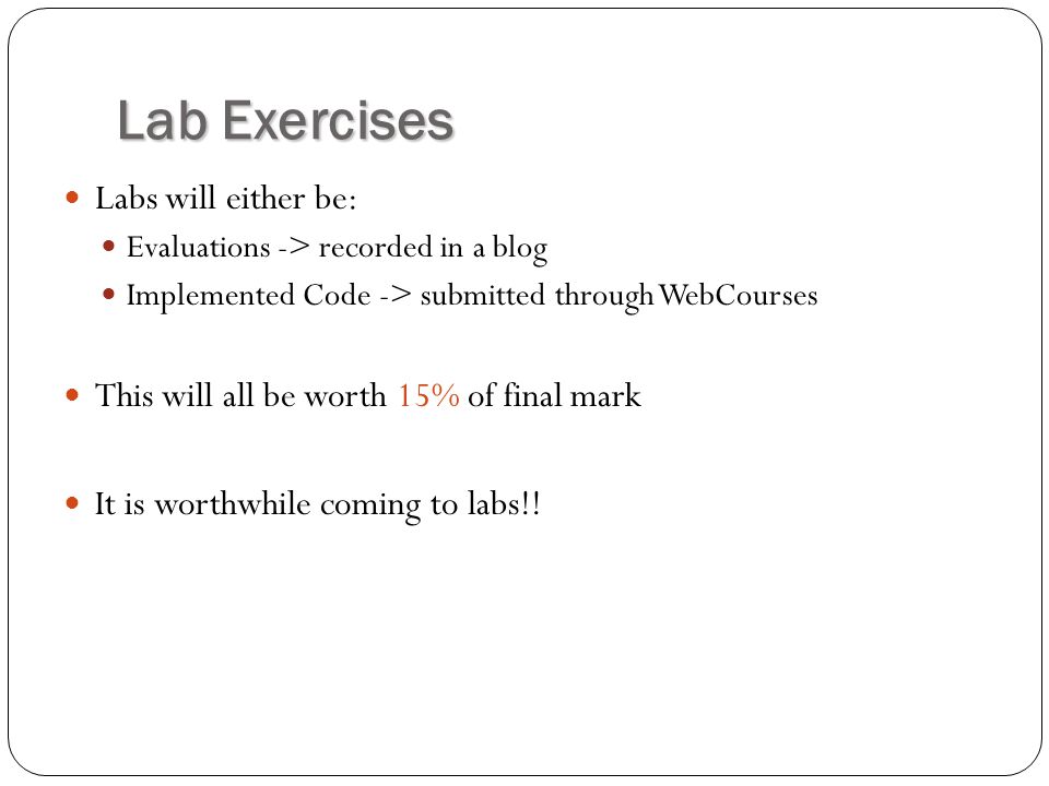 Lab Exercises Labs will either be: Evaluations -> recorded in a blog Implemented Code -> submitted through WebCourses This will all be worth 15% of final mark It is worthwhile coming to labs!!