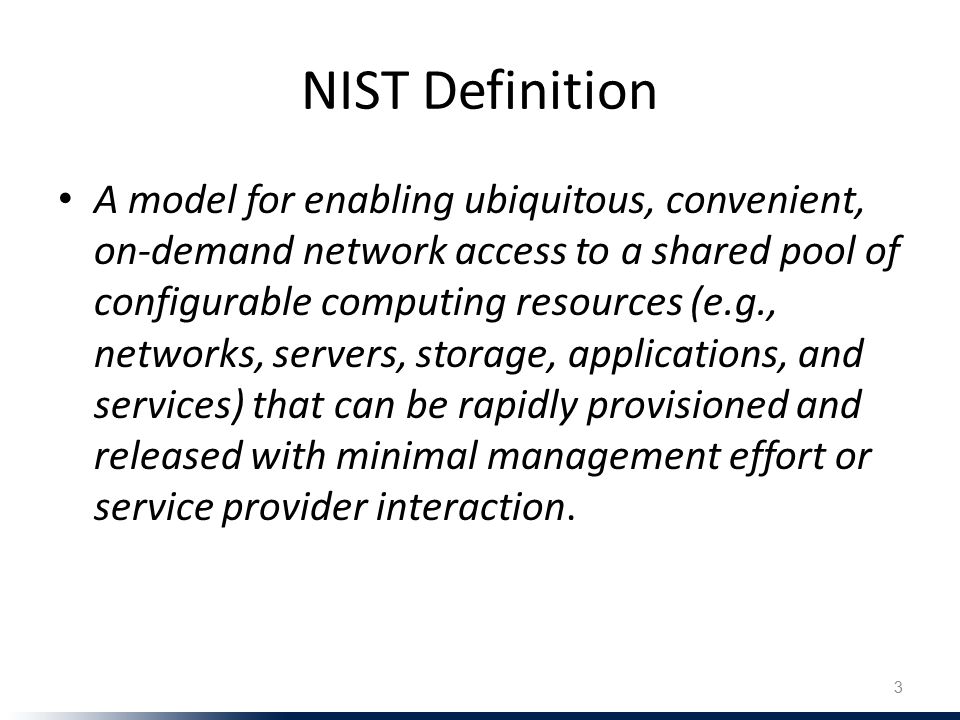 NIST Definition A model for enabling ubiquitous, convenient, on-demand network access to a shared pool of configurable computing resources (e.g., networks, servers, storage, applications, and services) that can be rapidly provisioned and released with minimal management effort or service provider interaction.
