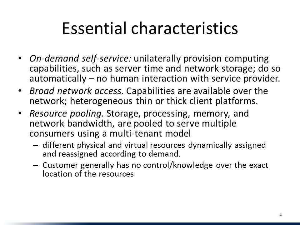 Essential characteristics On-demand self-service: unilaterally provision computing capabilities, such as server time and network storage; do so automatically – no human interaction with service provider.