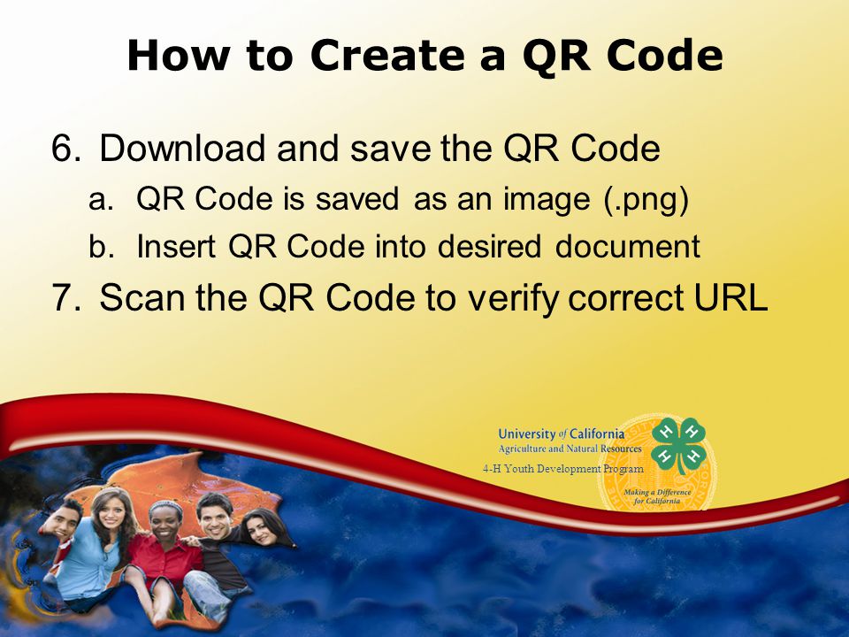 4-H Youth Development Program How to Create a QR Code 6.Download and save the QR Code a.QR Code is saved as an image (.png) b.Insert QR Code into desired document 7.Scan the QR Code to verify correct URL