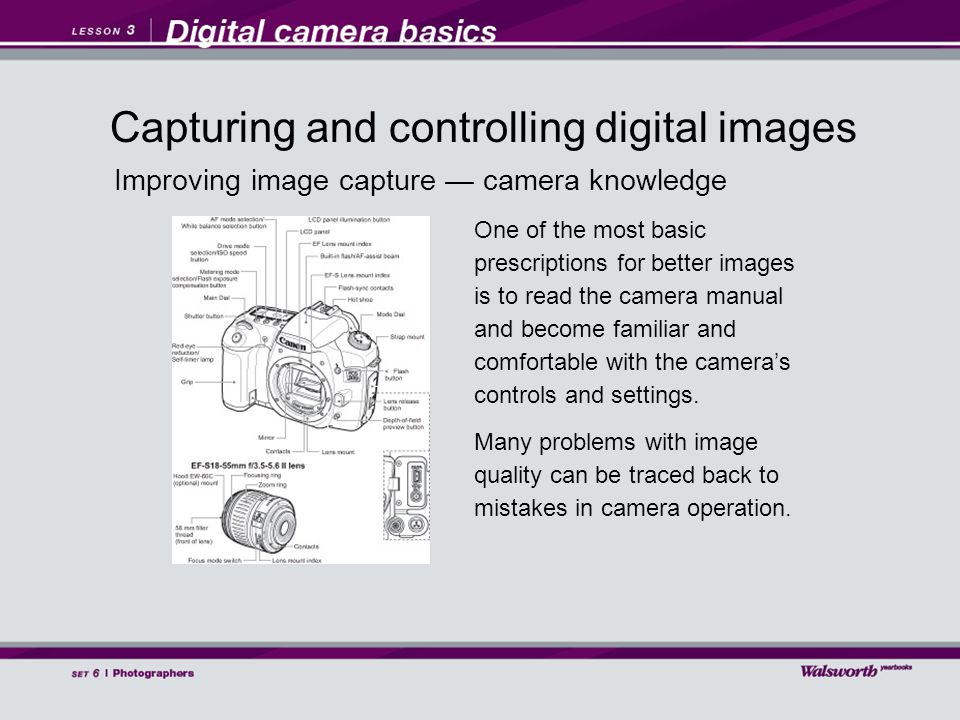Improving image capture — camera knowledge One of the most basic prescriptions for better images is to read the camera manual and become familiar and comfortable with the camera’s controls and settings.