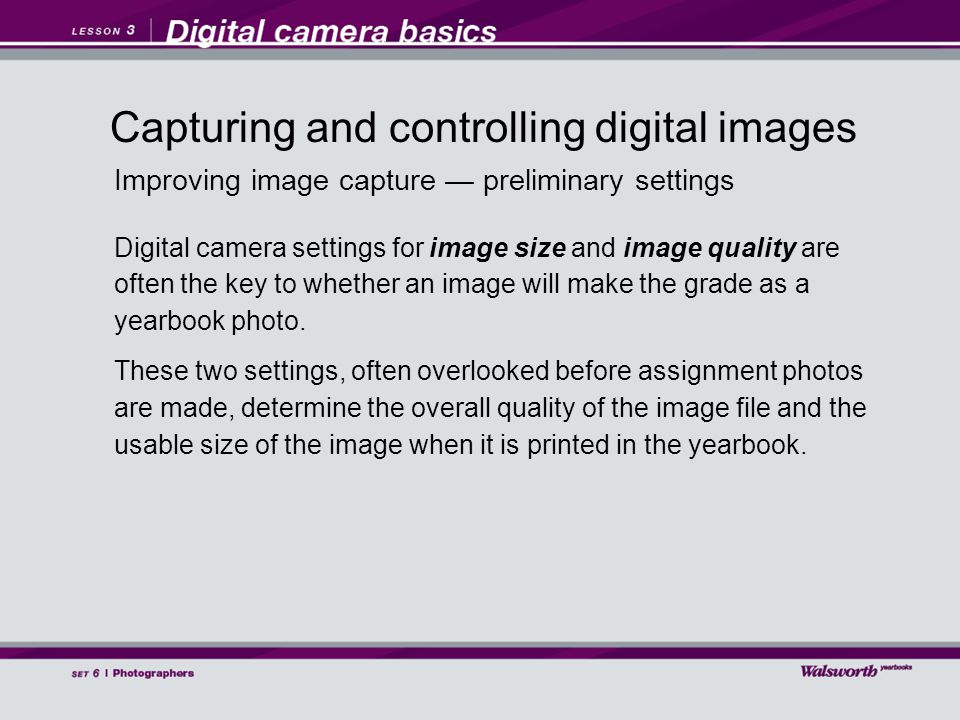 Improving image capture — preliminary settings Digital camera settings for image size and image quality are often the key to whether an image will make the grade as a yearbook photo.