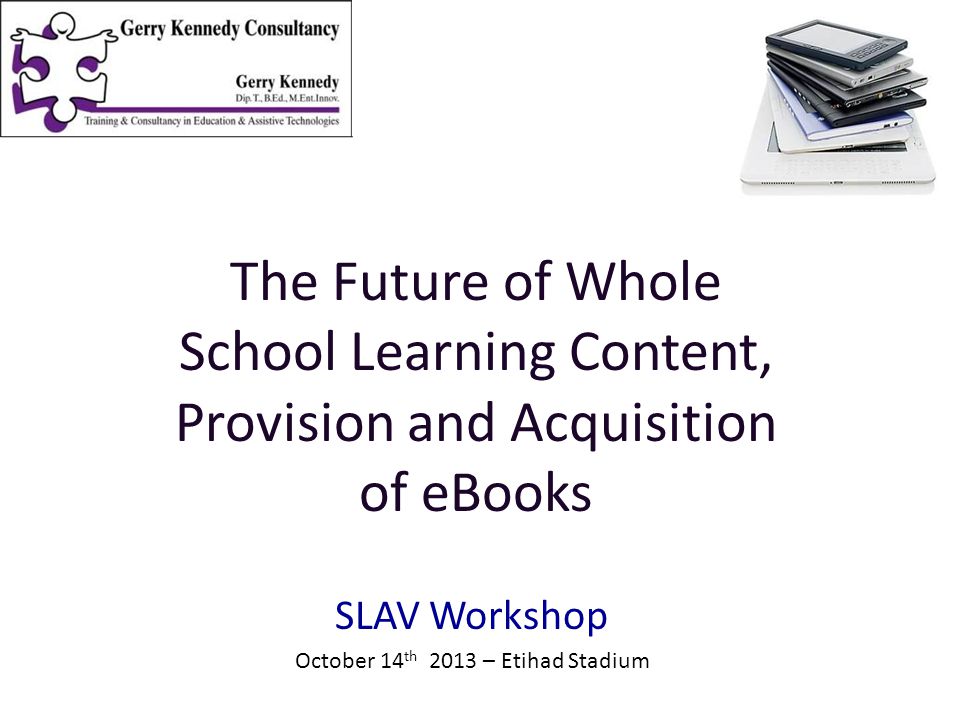 SLAV Workshop October 14 th 2013 – Etihad Stadium The Future of Whole School Learning Content, Provision and Acquisition of eBooks