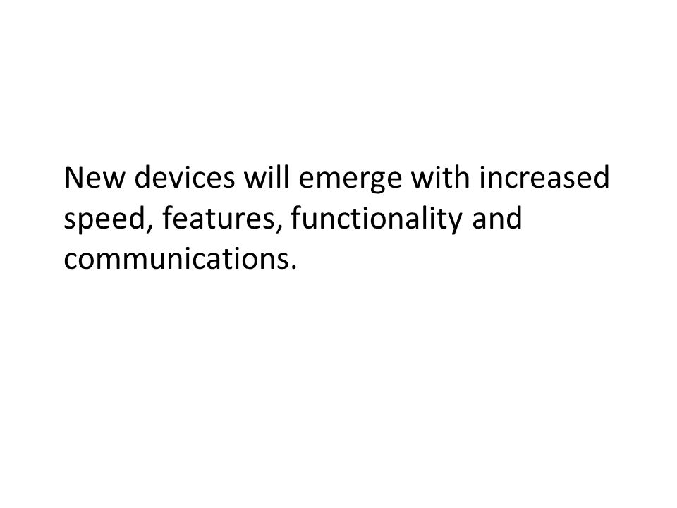 New devices will emerge with increased speed, features, functionality and communications.