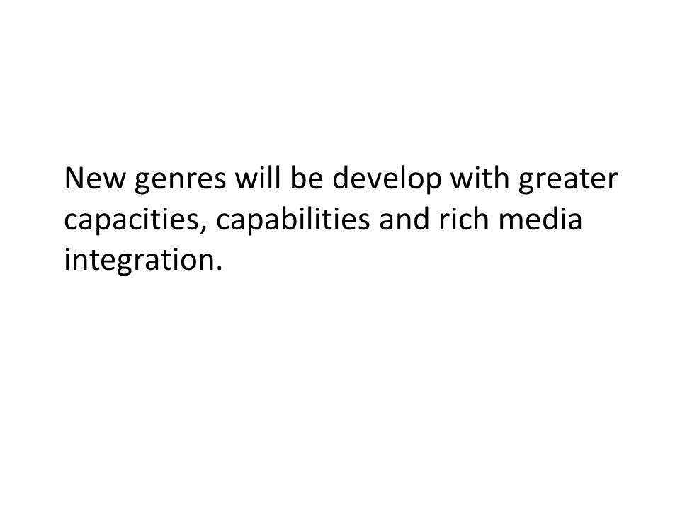 New genres will be develop with greater capacities, capabilities and rich media integration.