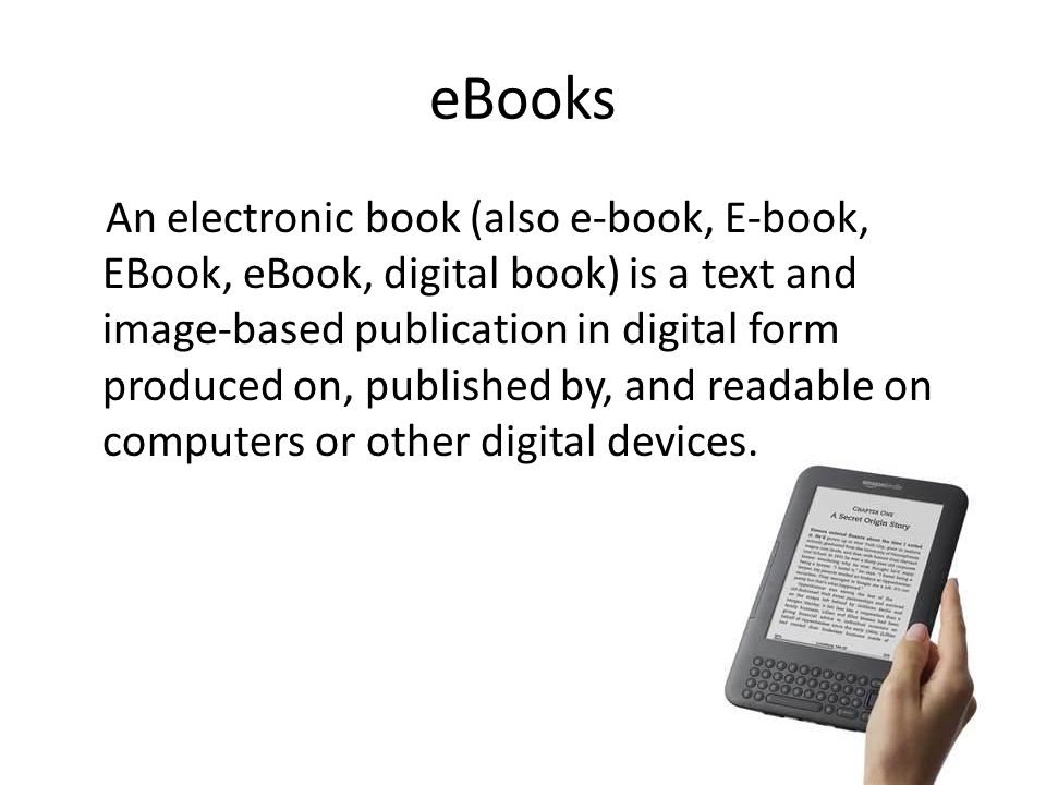eBooks An electronic book (also e-book, E-book, EBook, eBook, digital book) is a text and image-based publication in digital form produced on, published by, and readable on computers or other digital devices.