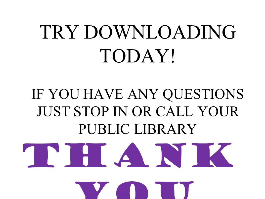 TRY DOWNLOADING TODAY! IF YOU HAVE ANY QUESTIONS JUST STOP IN OR CALL YOUR PUBLIC LIBRARY THANK YOU
